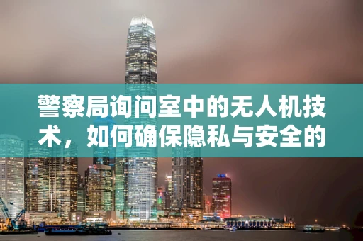 警察局询问室中的无人机技术，如何确保隐私与安全的平衡？