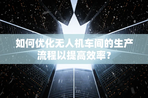 如何优化无人机车间的生产流程以提高效率？