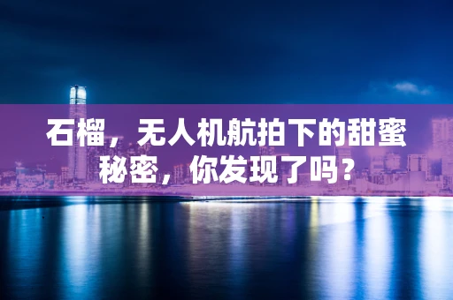 石榴，无人机航拍下的甜蜜秘密，你发现了吗？