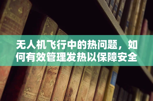无人机飞行中的热问题，如何有效管理发热以保障安全飞行？