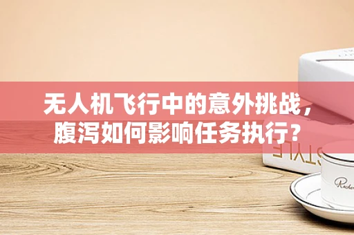 无人机飞行中的意外挑战，腹泻如何影响任务执行？