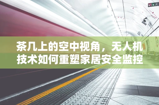 茶几上的空中视角，无人机技术如何重塑家居安全监控？