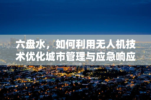 六盘水，如何利用无人机技术优化城市管理与应急响应？