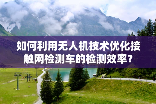 如何利用无人机技术优化接触网检测车的检测效率？