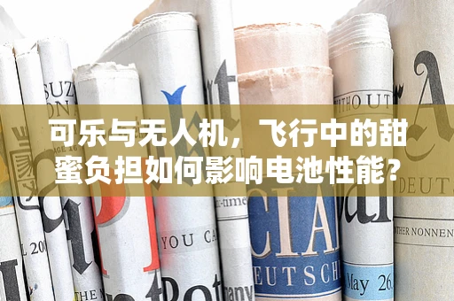 可乐与无人机，飞行中的甜蜜负担如何影响电池性能？