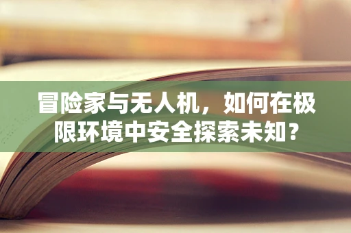 冒险家与无人机，如何在极限环境中安全探索未知？