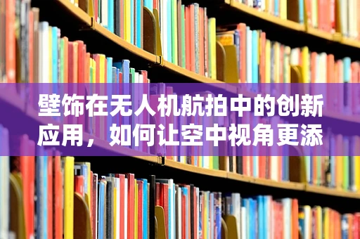 壁饰在无人机航拍中的创新应用，如何让空中视角更添艺术气息？