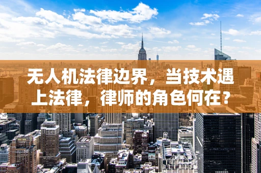 无人机法律边界，当技术遇上法律，律师的角色何在？