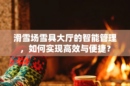 滑雪场雪具大厅的智能管理，如何实现高效与便捷？