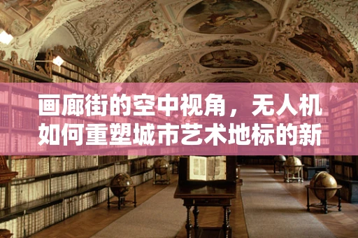 画廊街的空中视角，无人机如何重塑城市艺术地标的新维度？