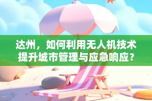 达州，如何利用无人机技术提升城市管理与应急响应？