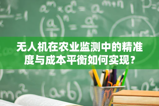 无人机在农业监测中的精准度与成本平衡如何实现？