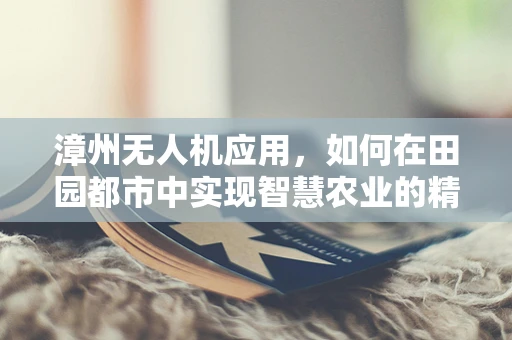 漳州无人机应用，如何在田园都市中实现智慧农业的精准施策？