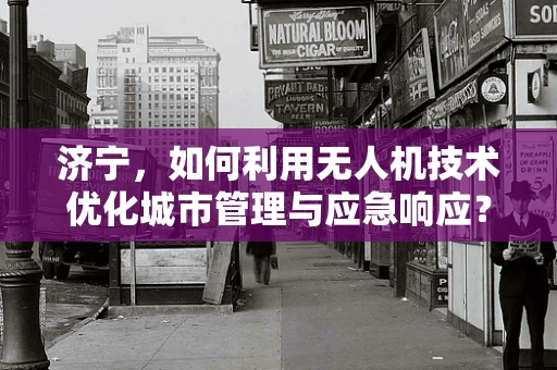 济宁，如何利用无人机技术优化城市管理与应急响应？