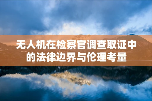 无人机在检察官调查取证中的法律边界与伦理考量