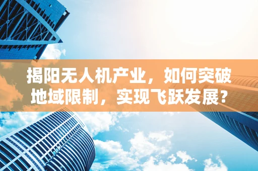揭阳无人机产业，如何突破地域限制，实现飞跃发展？