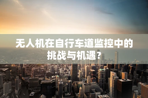 无人机在自行车道监控中的挑战与机遇？