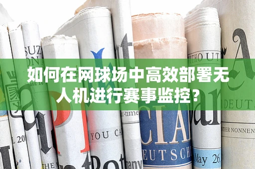 如何在网球场中高效部署无人机进行赛事监控？