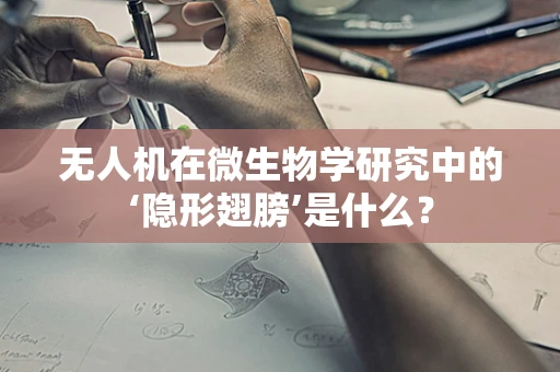 无人机在微生物学研究中的‘隐形翅膀’是什么？