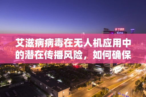 艾滋病病毒在无人机应用中的潜在传播风险，如何确保空中作业的安全？