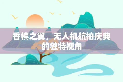 香槟之翼，无人机航拍庆典的独特视角