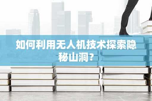 如何利用无人机技术探索隐秘山洞？