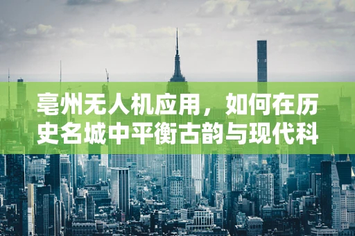亳州无人机应用，如何在历史名城中平衡古韵与现代科技？