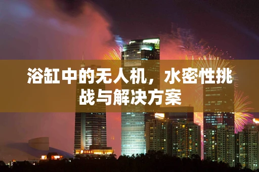 浴缸中的无人机，水密性挑战与解决方案
