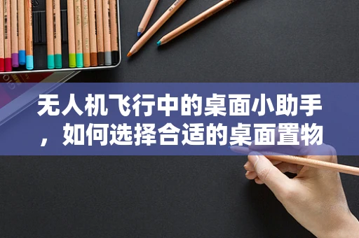 无人机飞行中的桌面小助手，如何选择合适的桌面置物架？