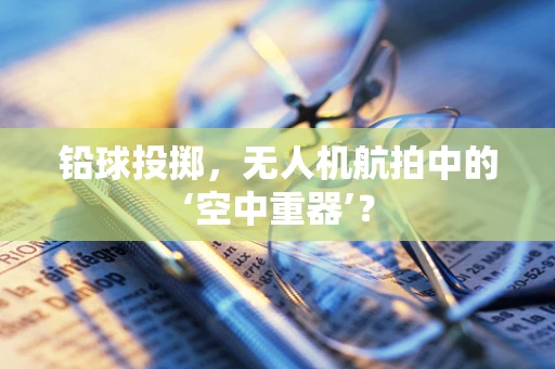 铅球投掷，无人机航拍中的‘空中重器’？