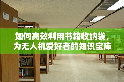 如何高效利用书籍收纳袋，为无人机爱好者的知识宝库护航？
