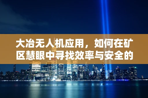 大冶无人机应用，如何在矿区慧眼中寻找效率与安全的平衡？