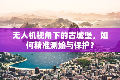无人机视角下的古城堡，如何精准测绘与保护？