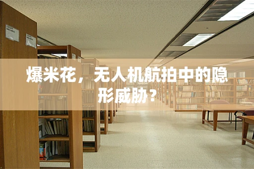 爆米花，无人机航拍中的隐形威胁？