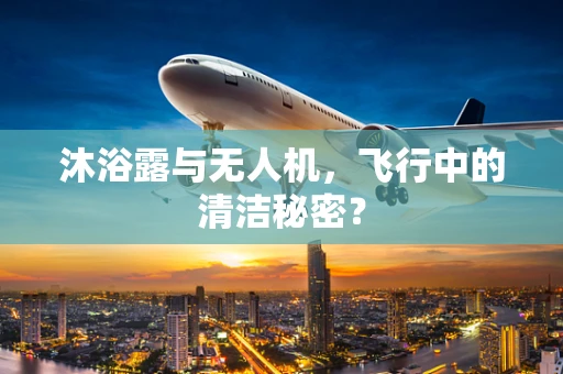 沐浴露与无人机，飞行中的清洁秘密？