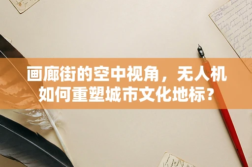 画廊街的空中视角，无人机如何重塑城市文化地标？
