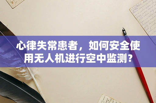 心律失常患者，如何安全使用无人机进行空中监测？