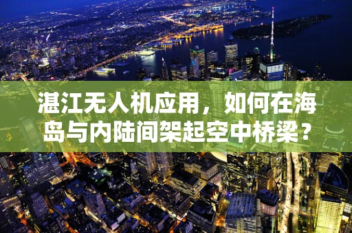 湛江无人机应用，如何在海岛与内陆间架起空中桥梁？