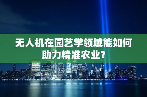 无人机在园艺学领域能如何助力精准农业？