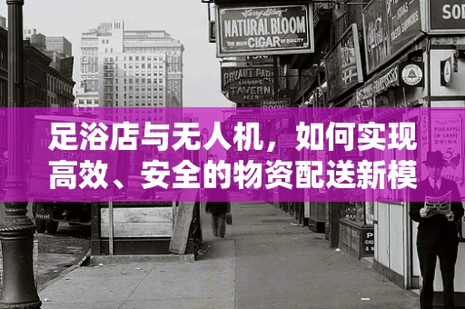 足浴店与无人机，如何实现高效、安全的物资配送新模式？