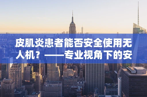 皮肌炎患者能否安全使用无人机？——专业视角下的安全考量