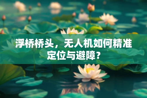 浮桥桥头，无人机如何精准定位与避障？