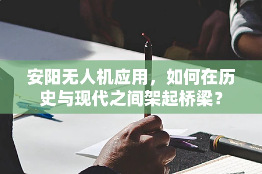 安阳无人机应用，如何在历史与现代之间架起桥梁？