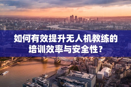 如何有效提升无人机教练的培训效率与安全性？