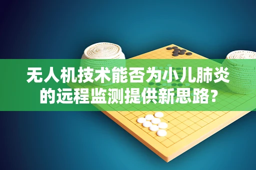 无人机技术能否为小儿肺炎的远程监测提供新思路？