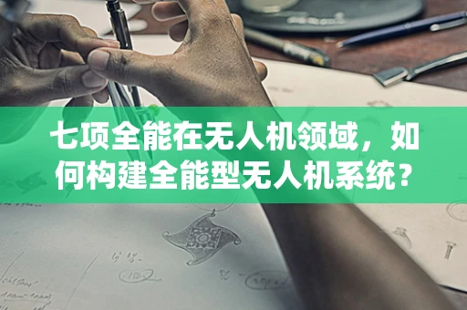 七项全能在无人机领域，如何构建全能型无人机系统？