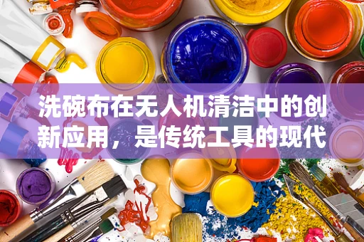 洗碗布在无人机清洁中的创新应用，是传统工具的现代转型，还是技术误用？