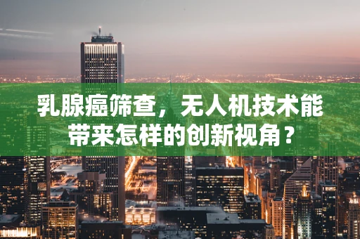 乳腺癌筛查，无人机技术能带来怎样的创新视角？