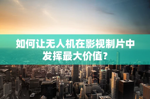如何让无人机在影视制片中发挥最大价值？