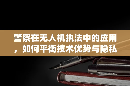 警察在无人机执法中的应用，如何平衡技术优势与隐私保护？